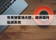 米兰体育官网-布莱顿客场大胜，继续保持低调表现