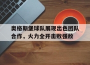 ac米兰-奥格斯堡球队展现出色团队合作，火力全开击败强敌