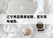 米兰体育app入口-辽宁男篮赛事延期，官方发布通告。