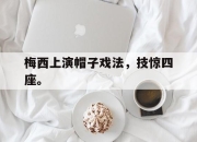 ac米兰体育官网-梅西上演帽子戏法，技惊四座。