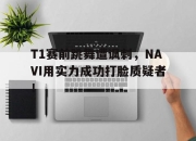 米兰体育官网-T1赛前跳舞遭讽刺，NAVI用实力成功打脸质疑者！