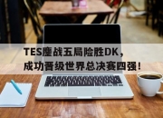 ac米兰-TES鏖战五局险胜DK，成功晋级世界总决赛四强！