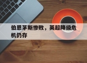 米兰体育app入口-伯恩茅斯惨败，英超降级危机仍存