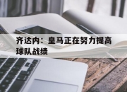 米兰体育官网-齐达内：皇马正在努力提高球队战绩