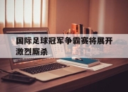 ac米兰体育官网-国际足球冠军争霸赛将展开激烈厮杀