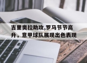 ac米兰-吉里奥拉助攻,罗马节节高升，意甲球队展现出色表现