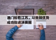 米兰体育官网-澳门险胜江苏，以微弱优势成功挺进决赛圈