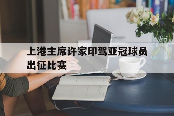 上港主席许家印驾亚冠球员出征比赛
