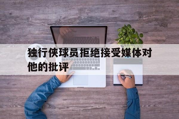 独行侠球员拒绝接受媒体对他的批评